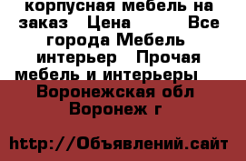 корпусная мебель на заказ › Цена ­ 100 - Все города Мебель, интерьер » Прочая мебель и интерьеры   . Воронежская обл.,Воронеж г.